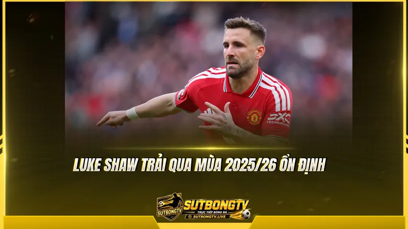 Luke Shaw trải qua mùa 2025/26 ổn định